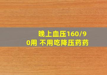 晚上血压160/90用 不用吃降压药药